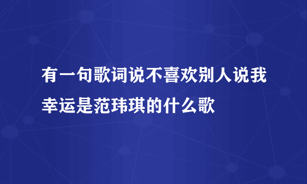 有一句歌词说不喜欢别人说我幸运是范玮琪的什么歌