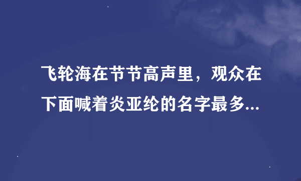 飞轮海在节节高声里，观众在下面喊着炎亚纶的名字最多，声音最大，请问阿布是不是在飞轮海里人缘最好啊？