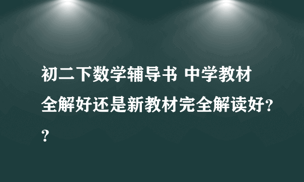 初二下数学辅导书 中学教材全解好还是新教材完全解读好？？