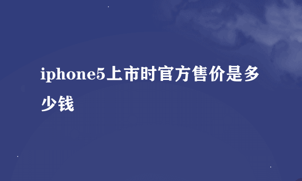 iphone5上市时官方售价是多少钱