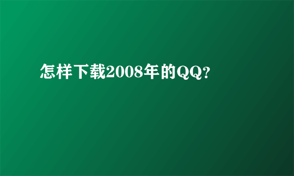 怎样下载2008年的QQ？