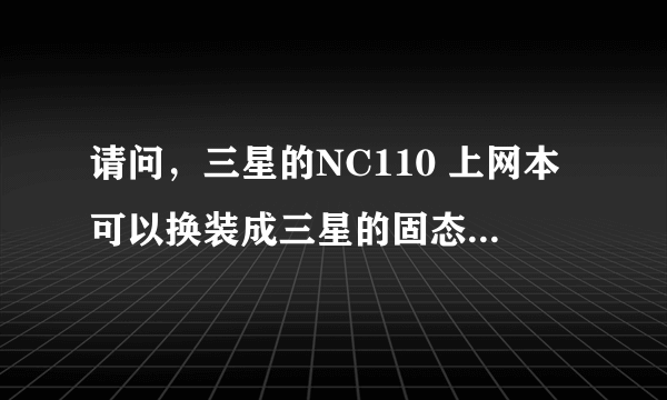 请问，三星的NC110 上网本可以换装成三星的固态硬盘么？具体是什么型号的呢？里面有备用接口换装么？