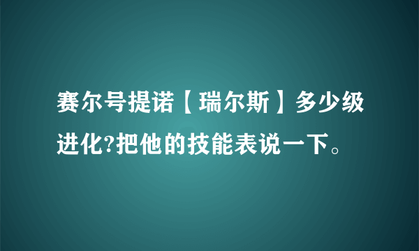 赛尔号提诺【瑞尔斯】多少级进化?把他的技能表说一下。