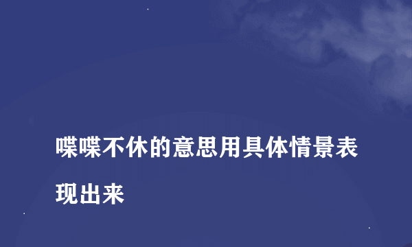 
喋喋不休的意思用具体情景表现出来

