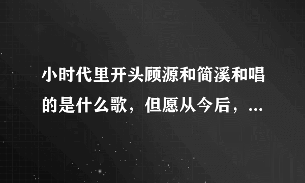 小时代里开头顾源和简溪和唱的是什么歌，但愿从今后，你我永不忘，我最心爱的姑娘。