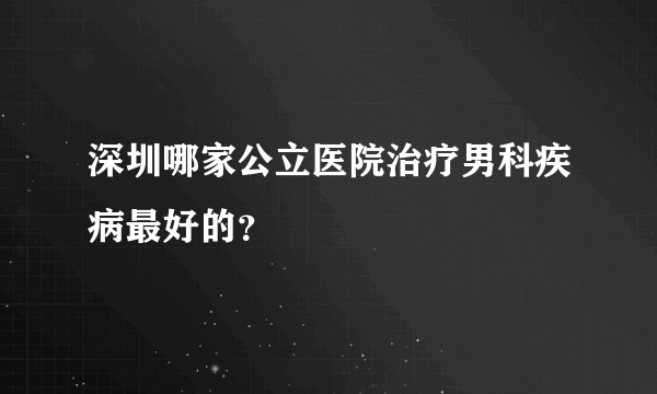 深圳哪家公立医院治疗男科疾病最好的？