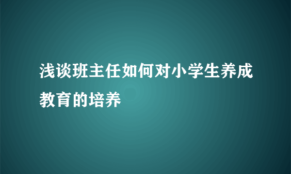 浅谈班主任如何对小学生养成教育的培养