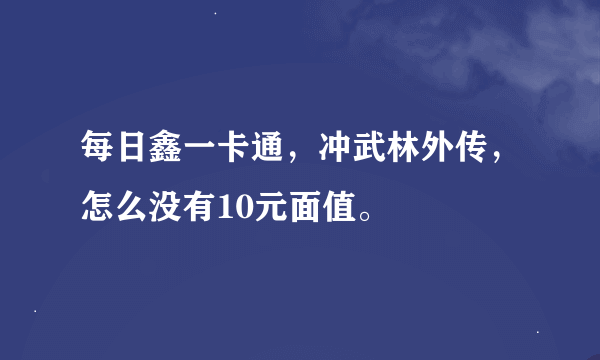 每日鑫一卡通，冲武林外传，怎么没有10元面值。