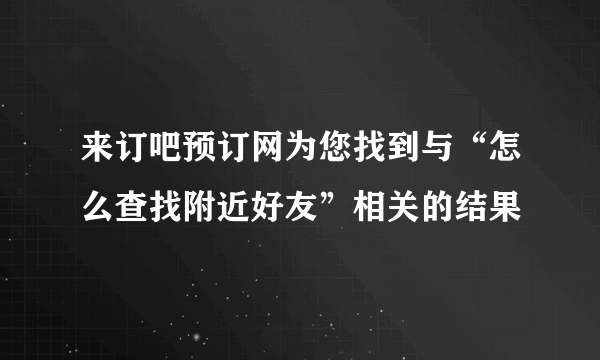 来订吧预订网为您找到与“怎么查找附近好友”相关的结果