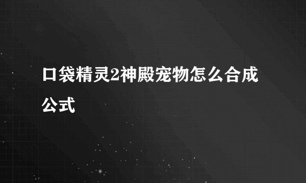 口袋精灵2神殿宠物怎么合成公式