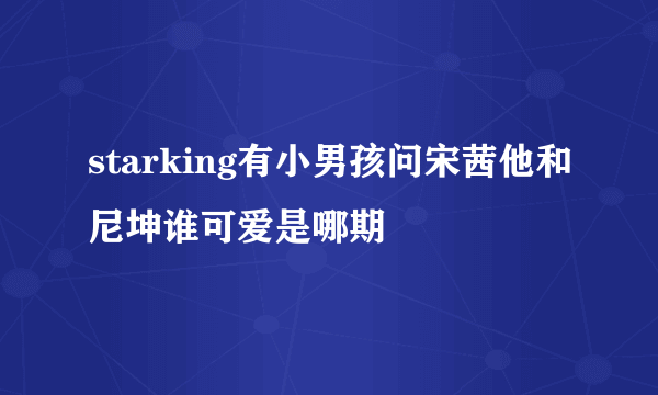 starking有小男孩问宋茜他和尼坤谁可爱是哪期