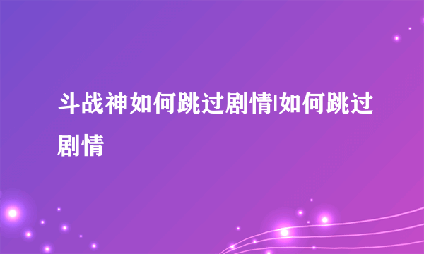 斗战神如何跳过剧情|如何跳过剧情