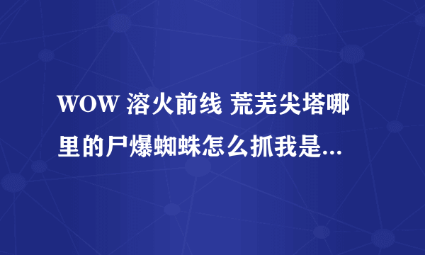 WOW 溶火前线 荒芜尖塔哪里的尸爆蜘蛛怎么抓我是无法驯服.....