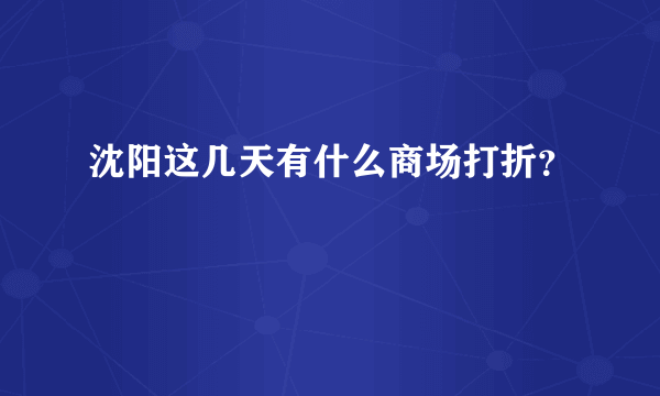 沈阳这几天有什么商场打折？