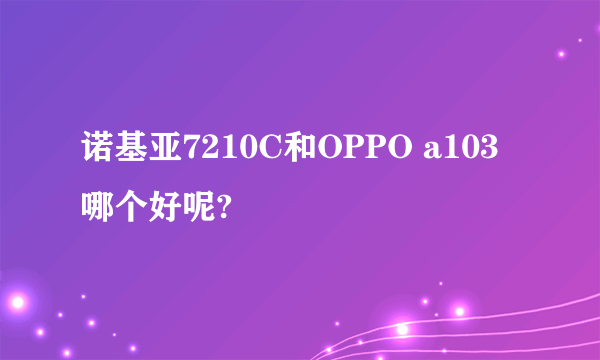 诺基亚7210C和OPPO a103哪个好呢?