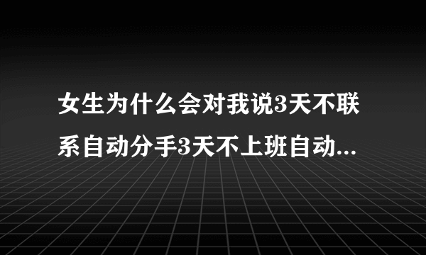 女生为什么会对我说3天不联系自动分手3天不上班自动离职3年不同居自动离婚这样说法？