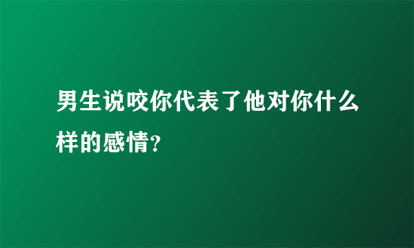 男生说咬你代表了他对你什么样的感情？