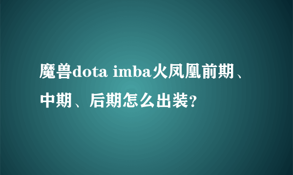 魔兽dota imba火凤凰前期、中期、后期怎么出装？