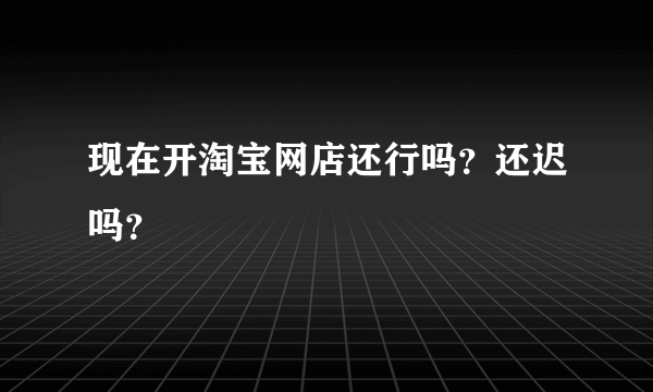 现在开淘宝网店还行吗？还迟吗？