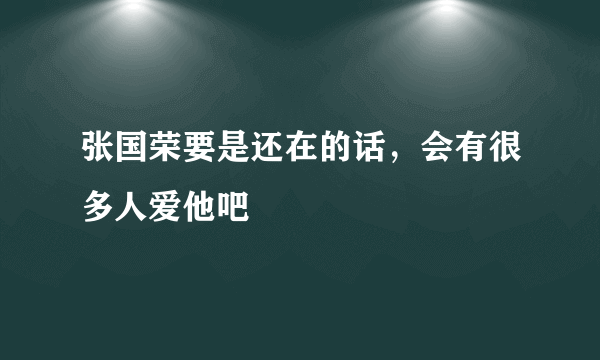 张国荣要是还在的话，会有很多人爱他吧