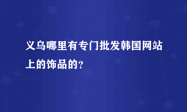 义乌哪里有专门批发韩国网站上的饰品的？