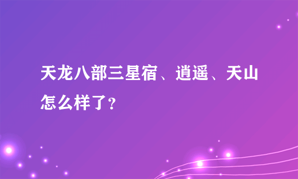 天龙八部三星宿、逍遥、天山怎么样了？