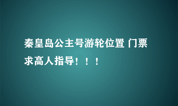 秦皇岛公主号游轮位置 门票 求高人指导！！！