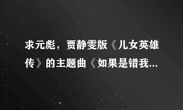 求元彪，贾静雯版《儿女英雄传》的主题曲《如果是错我不要对》下载地址？