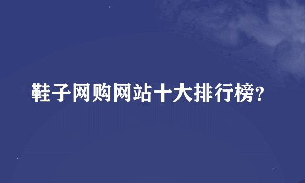 鞋子网购网站十大排行榜？