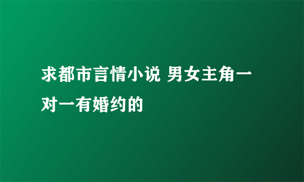 求都市言情小说 男女主角一对一有婚约的