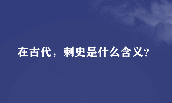 在古代，刺史是什么含义？