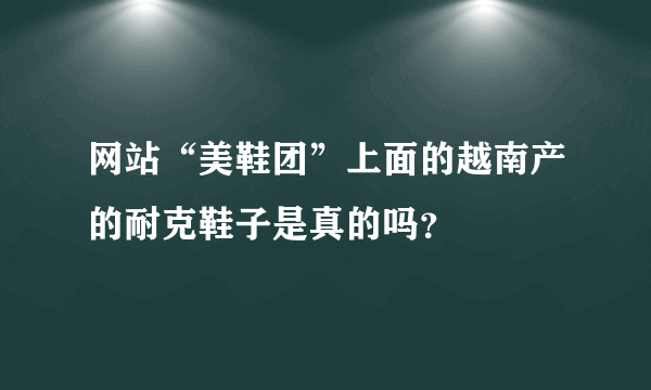 网站“美鞋团”上面的越南产的耐克鞋子是真的吗？