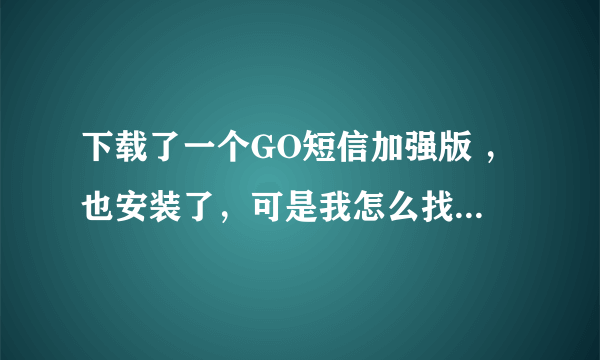 下载了一个GO短信加强版 ，也安装了，可是我怎么找不到安装在哪里了