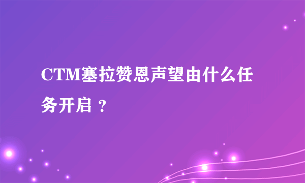 CTM塞拉赞恩声望由什么任务开启 ？