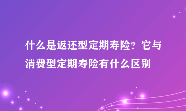 什么是返还型定期寿险？它与消费型定期寿险有什么区别