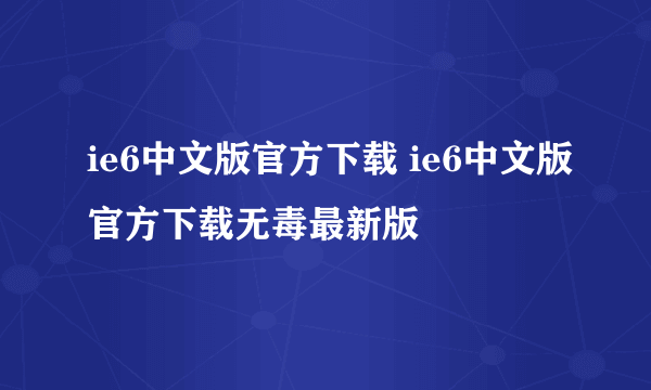 ie6中文版官方下载 ie6中文版官方下载无毒最新版