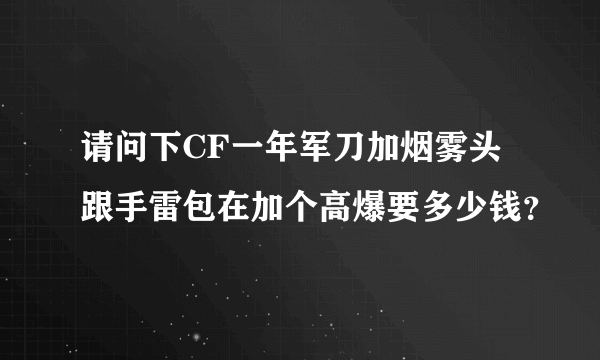 请问下CF一年军刀加烟雾头跟手雷包在加个高爆要多少钱？