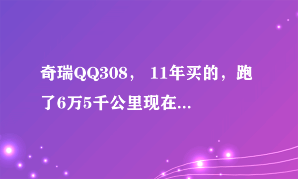 奇瑞QQ308， 11年买的，跑了6万5千公里现在值多少钱？