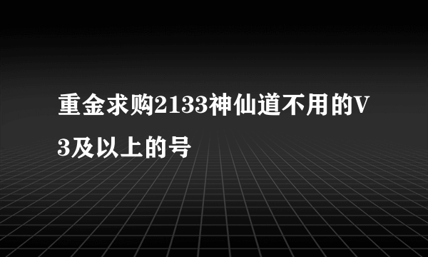 重金求购2133神仙道不用的V3及以上的号