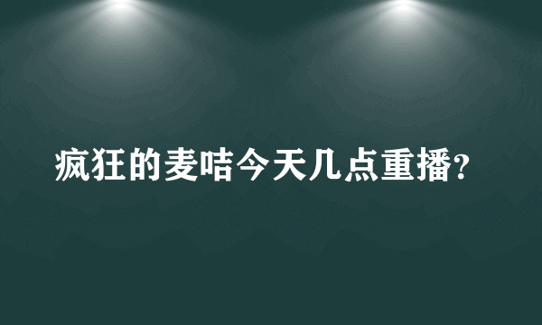 疯狂的麦咭今天几点重播？