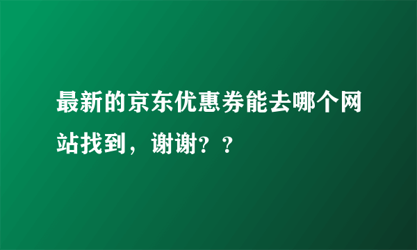 最新的京东优惠券能去哪个网站找到，谢谢？？