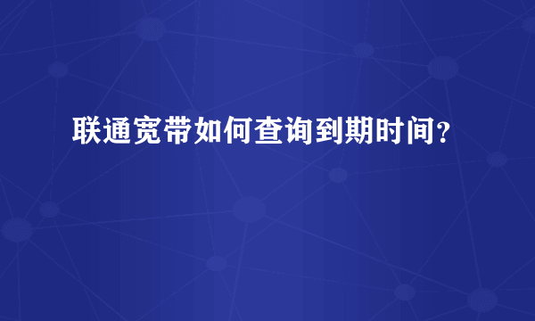 联通宽带如何查询到期时间？