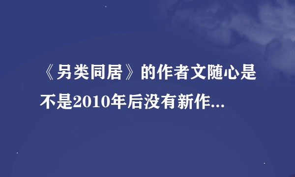 《另类同居》的作者文随心是不是2010年后没有新作了？如果有的话求，还有有没有作者的资料。