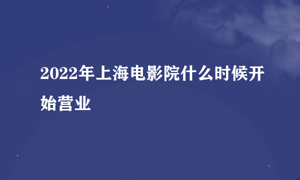 2022年上海电影院什么时候开始营业