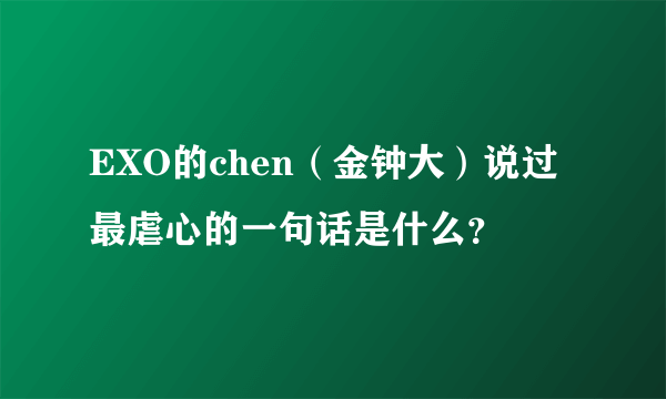 EXO的chen（金钟大）说过最虐心的一句话是什么？