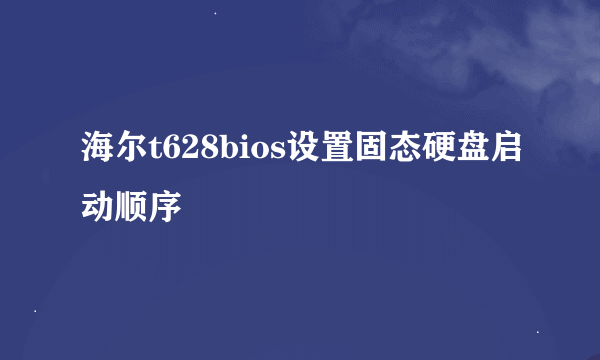 海尔t628bios设置固态硬盘启动顺序