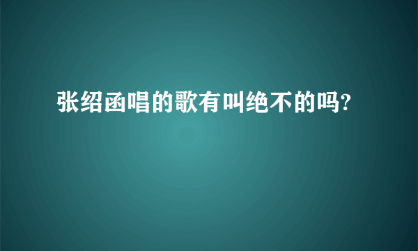 张绍函唱的歌有叫绝不的吗?