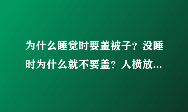 为什么睡觉时要盖被子？没睡时为什么就不要盖？人横放和竖放有什么区别啊？