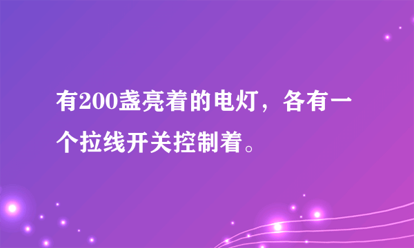 有200盏亮着的电灯，各有一个拉线开关控制着。