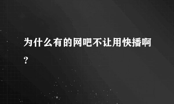 为什么有的网吧不让用快播啊？